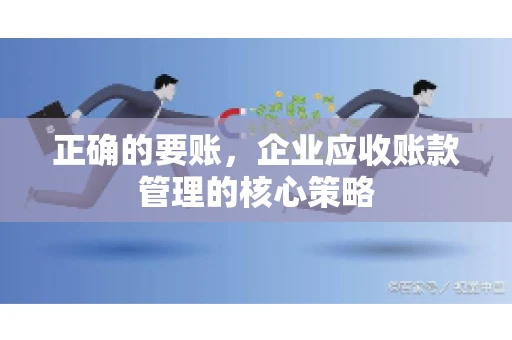 正确的要账,企业应收账款管理的核心策略 正确的要账,企业应收账款管理的核心策略