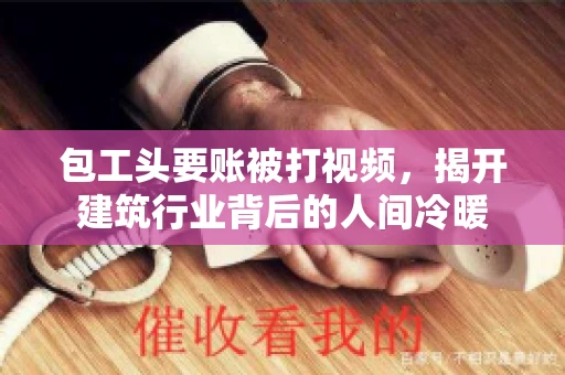 包工头要账被打视频，揭开建筑行业背后的人间冷暖