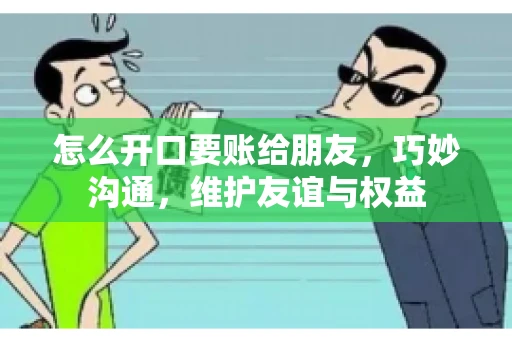怎么开口要账给朋友，巧妙沟通，维护友谊与权益