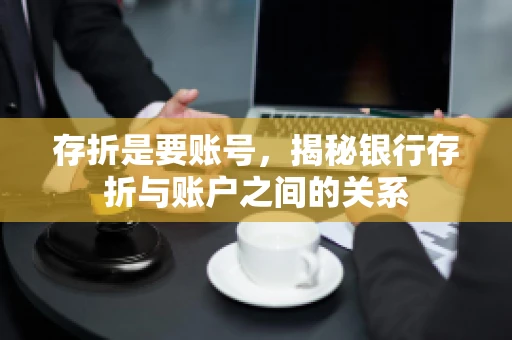 存折是要账号,揭秘银行存折与账户之间的关系 存折是要账号,揭秘银行存折与账户之间的关系