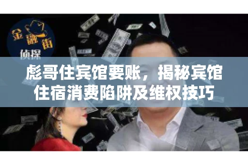 彪哥住宾馆要账，揭秘宾馆住宿消费陷阱及维权技巧
