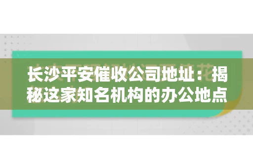 长沙平安催收公司地址：揭秘这家知名机构的办公地点