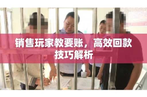 销售玩家教要账，高效回款技巧解析