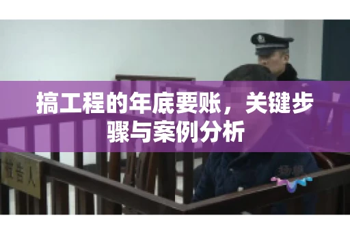 搞工程的年底要账，关键步骤与案例分析