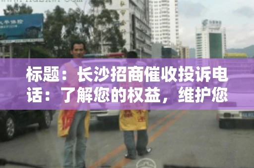 标题：长沙招商催收投诉电话：了解您的权益，维护您的利益