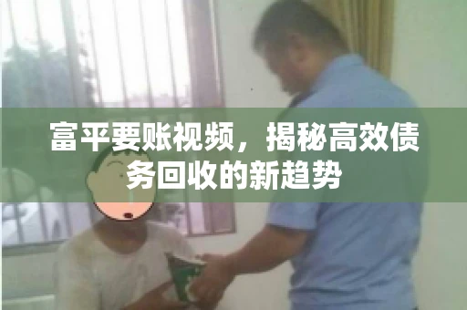 富平要账视频，揭秘高效债务回收的新趋势