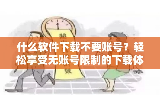 什么软件下载不要账号？轻松享受无账号限制的下载体验