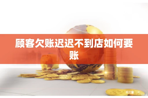 顾客欠账迟迟不到店如何要账
