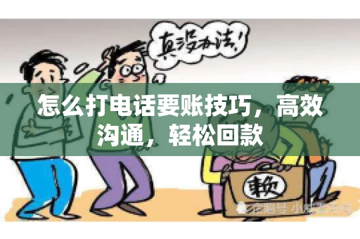 怎么打电话要账技巧，高效沟通，轻松回款
