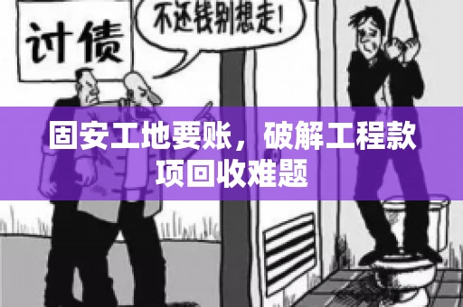 固安工地要账，破解工程款项回收难题