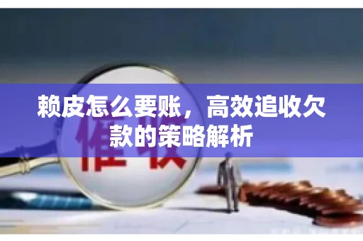 赖皮怎么要账，高效追收欠款的策略解析
