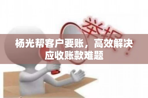 杨光帮客户要账，高效解决应收账款难题