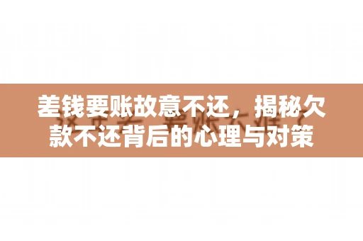 差钱要账故意不还，揭秘欠款不还背后的心理与对策