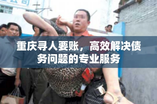 重庆寻人要账，高效解决债务问题的专业服务