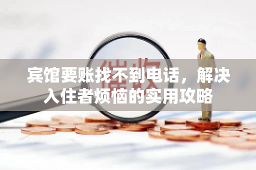 宾馆要账找不到电话,解决入住者烦恼的实用攻略 宾馆要账找不到电话,解决入住者烦恼的实用攻略