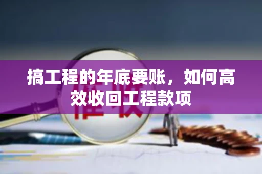 搞工程的年底要账，如何高效收回工程款项