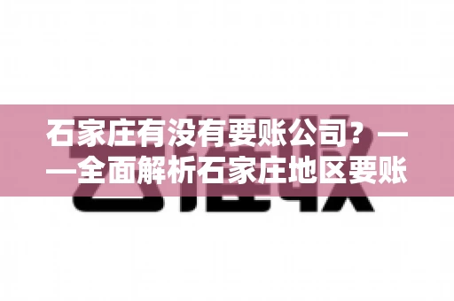 石家庄有没有要账公司？——全面解析石家庄地区要账服务