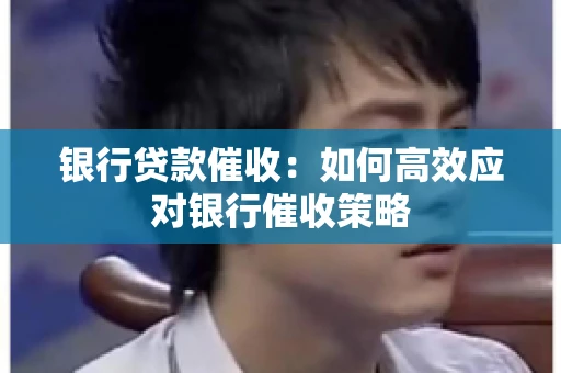 银行贷款催收：如何高效应对银行催收策略