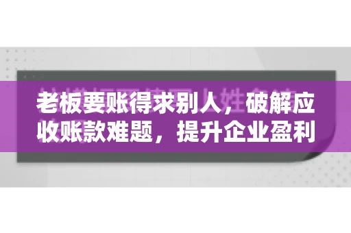 老板要账得求别人，破解应收账款难题，提升企业盈利能力