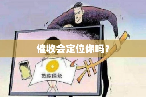 催收会定位你吗? 催收会定位你吗?