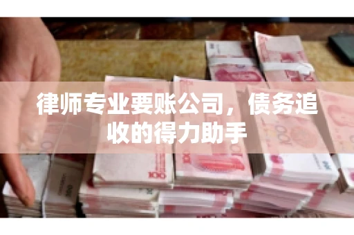 律师专业要账公司,债务追收的得力助手 律师专业要账公司,债务追收的得力助手