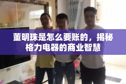 董明珠是怎么要账的,揭秘格力电器的商业智慧 董明珠是怎么要账的,揭秘格力电器的商业智慧