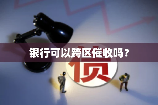 银行可以跨区催收吗？