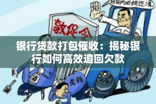 银行贷款打包催收：揭秘银行如何高效追回欠款