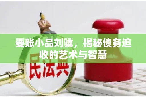 要账小品刘骥,揭秘债务追收的艺术与智慧 要账小品刘骥,揭秘债务追收的艺术与智慧