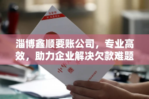 淄博鑫顺要账公司，专业高效，助力企业解决欠款难题