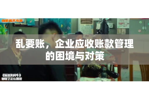 乱要账,企业应收账款管理的困境与对策 乱要账,企业应收账款管理的困境与对策