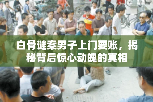 白骨谜案男子上门要账，揭秘背后惊心动魄的真相