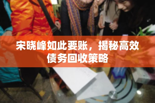 宋晓峰如此要账，揭秘高效债务回收策略