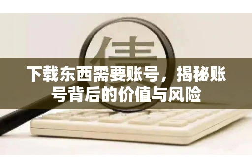 下载东西需要账号，揭秘账号背后的价值与风险