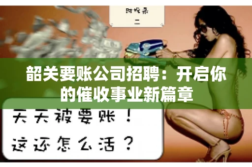 韶关要账公司招聘:开启你的催收事业新篇章 韶关要账公司招聘:开启你的催收事业新篇章