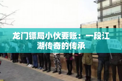 龙门镖局小伙要账：一段江湖传奇的传承