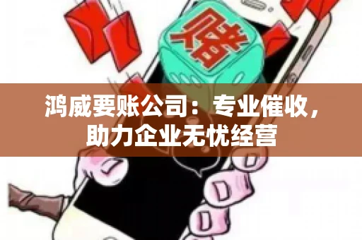 鸿威要账公司：专业催收，助力企业无忧经营