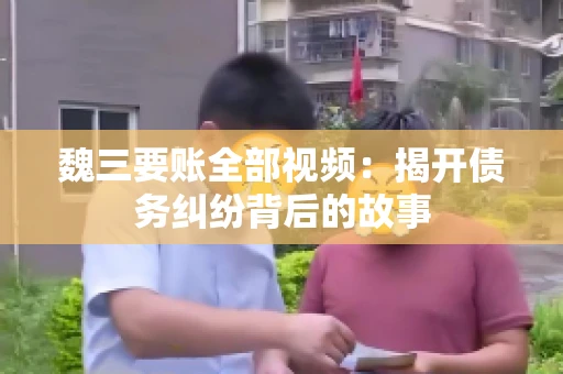 魏三要账全部视频:揭开债务纠纷背后的故事 魏三要账全部视频:揭开债务纠纷背后的故事