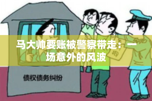 马大帅要账被警察带走：一场意外的风波
