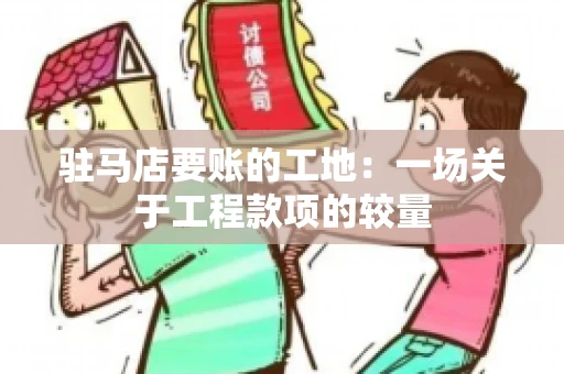 驻马店要账的工地：一场关于工程款项的较量