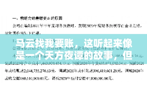 马云找我要账,这听起来像是一个天方夜谭的故事,但事实上,这确实发生在了我的朋友小王身上。那天,小王兴奋地给我打电话,说马云找他要账了。这让我感到十分惊讶,于是便开始询问事情的来龙去脉。 马云找我要账,这听起来像是一个天方夜谭的故事,但事实上,这确实发生在了我的朋友小王身上。那天,小王兴奋地给我打电话,说马云找他要账了。这让我感到十分惊讶,于是便开始询问事情的来龙去脉。