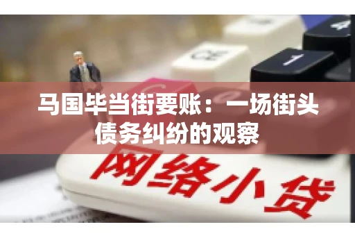马国毕当街要账:一场街头债务纠纷的观察 马国毕当街要账:一场街头债务纠纷的观察