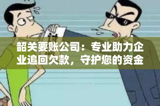 韶关要账公司：专业助力企业追回欠款，守护您的资金安全