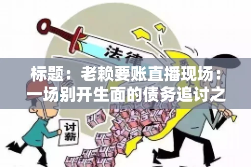 标题：老赖要账直播现场：一场别开生面的债务追讨之旅