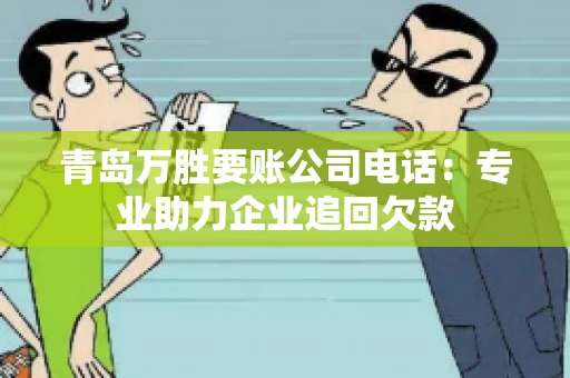青岛万胜要账公司电话：专业助力企业追回欠款