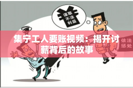 集宁工人要账视频：揭开讨薪背后的故事