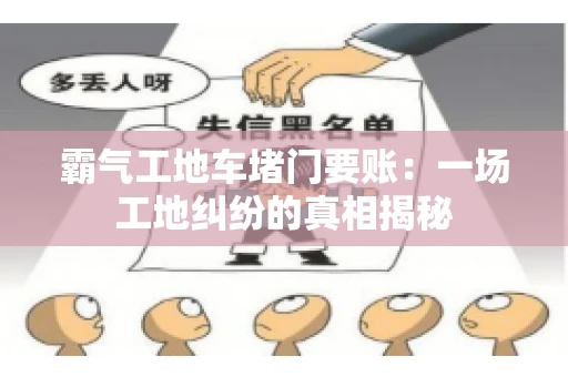 霸气工地车堵门要账：一场工地纠纷的真相揭秘