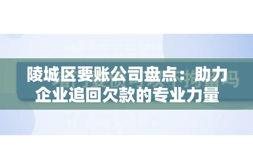 陵城区要账公司盘点：助力企业追回欠款的专业力量
