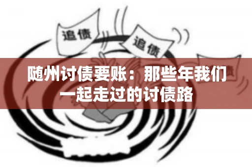 随州讨债要账：那些年我们一起走过的讨债路