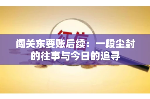 闯关东要账后续：一段尘封的往事与今日的追寻